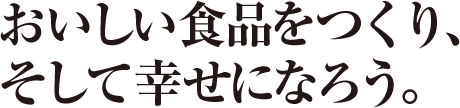 おいしい食品をつくり、そして幸せになろう。