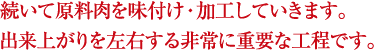 続いて原料肉を味付け・加工していきます。出来上がりを左右する非常に重要な工程です。